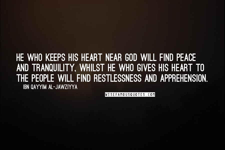 Ibn Qayyim Al-Jawziyya Quotes: He who keeps his heart near God will find peace and tranquility, whilst he who gives his heart to the people will find restlessness and apprehension.