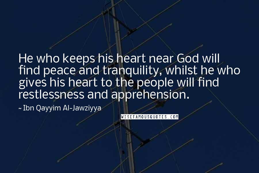 Ibn Qayyim Al-Jawziyya Quotes: He who keeps his heart near God will find peace and tranquility, whilst he who gives his heart to the people will find restlessness and apprehension.