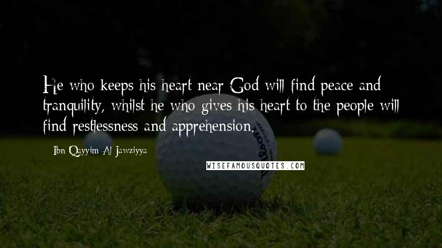 Ibn Qayyim Al-Jawziyya Quotes: He who keeps his heart near God will find peace and tranquility, whilst he who gives his heart to the people will find restlessness and apprehension.