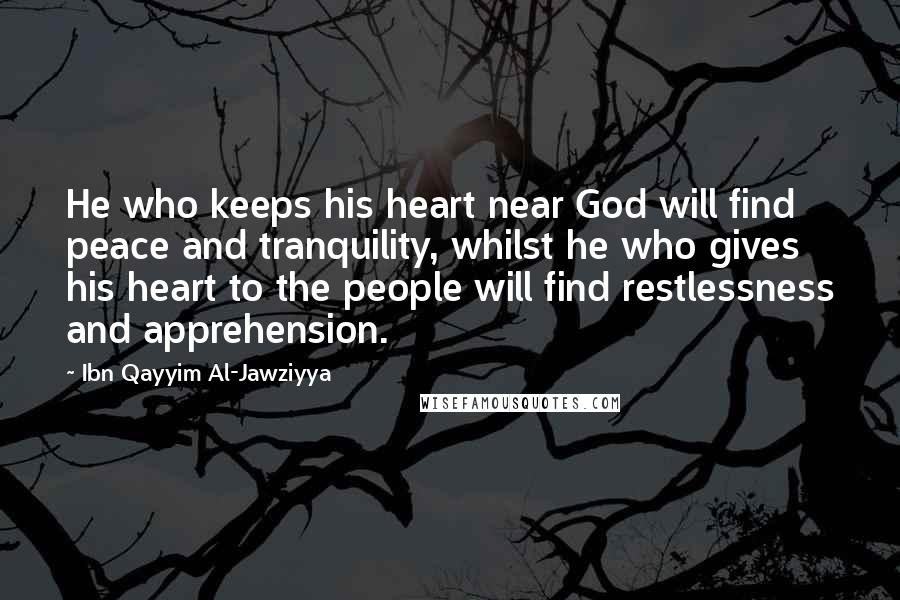 Ibn Qayyim Al-Jawziyya Quotes: He who keeps his heart near God will find peace and tranquility, whilst he who gives his heart to the people will find restlessness and apprehension.