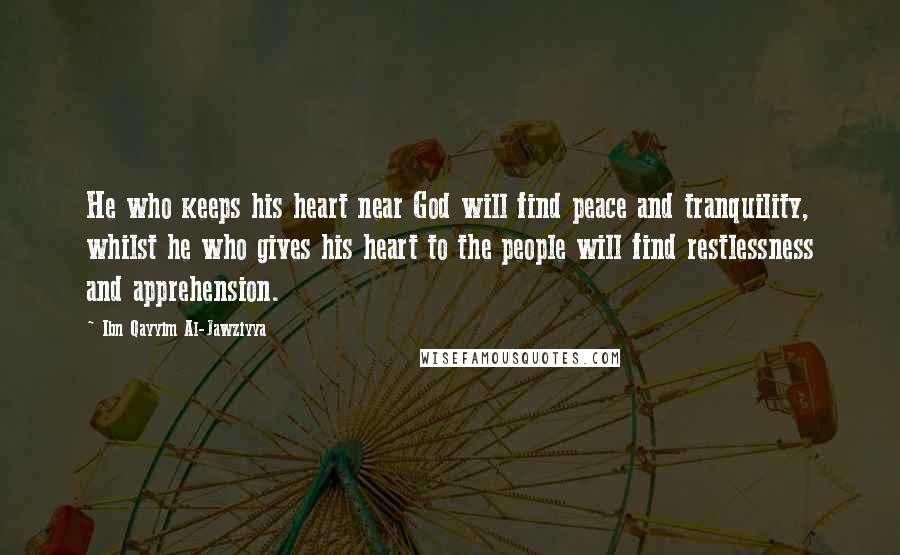 Ibn Qayyim Al-Jawziyya Quotes: He who keeps his heart near God will find peace and tranquility, whilst he who gives his heart to the people will find restlessness and apprehension.