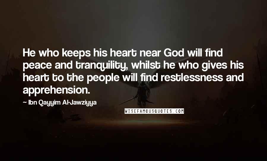 Ibn Qayyim Al-Jawziyya Quotes: He who keeps his heart near God will find peace and tranquility, whilst he who gives his heart to the people will find restlessness and apprehension.