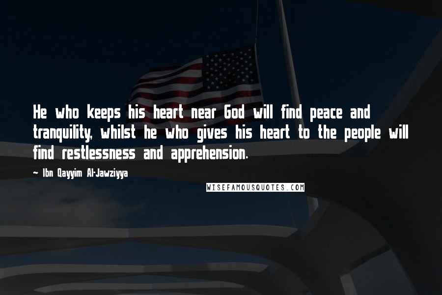 Ibn Qayyim Al-Jawziyya Quotes: He who keeps his heart near God will find peace and tranquility, whilst he who gives his heart to the people will find restlessness and apprehension.