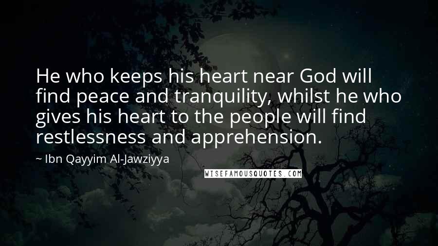 Ibn Qayyim Al-Jawziyya Quotes: He who keeps his heart near God will find peace and tranquility, whilst he who gives his heart to the people will find restlessness and apprehension.