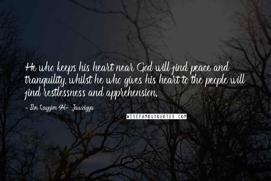 Ibn Qayyim Al-Jawziyya Quotes: He who keeps his heart near God will find peace and tranquility, whilst he who gives his heart to the people will find restlessness and apprehension.