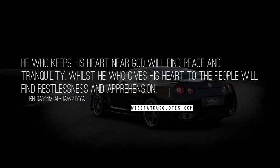 Ibn Qayyim Al-Jawziyya Quotes: He who keeps his heart near God will find peace and tranquility, whilst he who gives his heart to the people will find restlessness and apprehension.