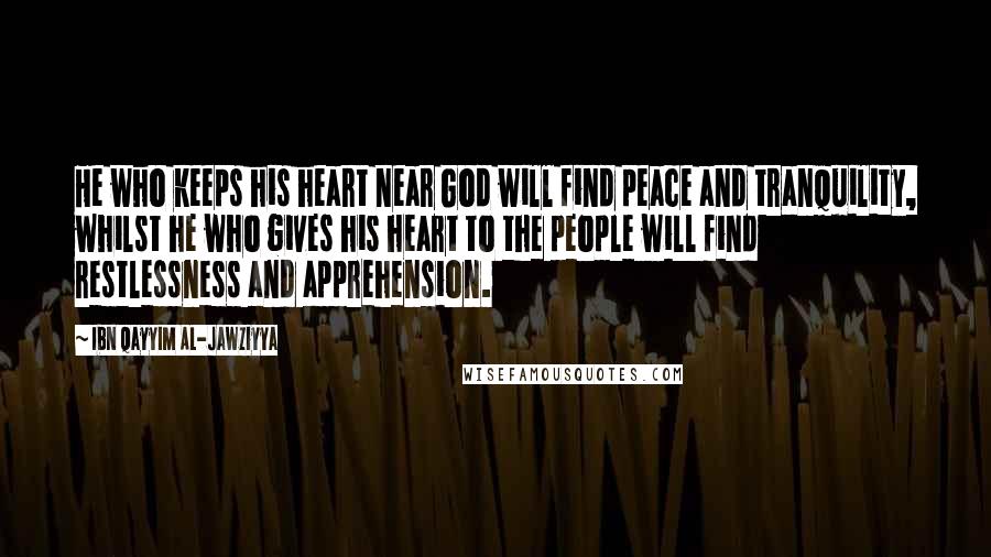 Ibn Qayyim Al-Jawziyya Quotes: He who keeps his heart near God will find peace and tranquility, whilst he who gives his heart to the people will find restlessness and apprehension.