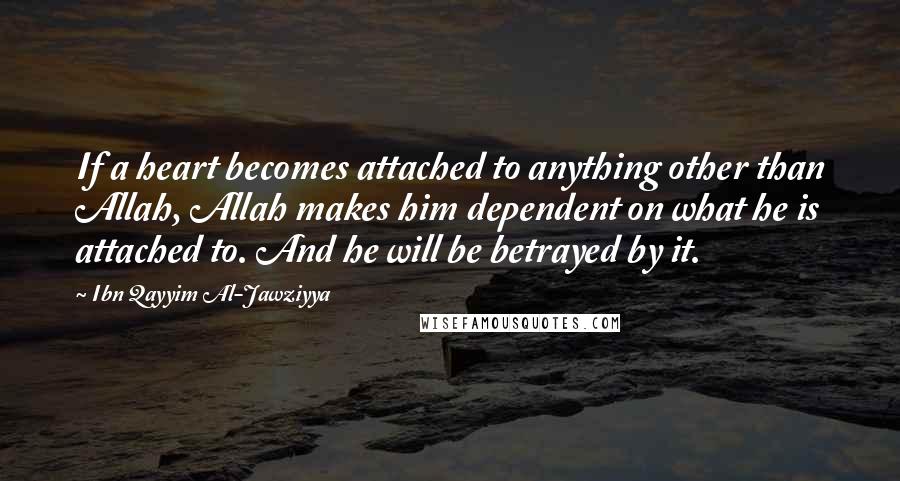 Ibn Qayyim Al-Jawziyya Quotes: If a heart becomes attached to anything other than Allah, Allah makes him dependent on what he is attached to. And he will be betrayed by it.