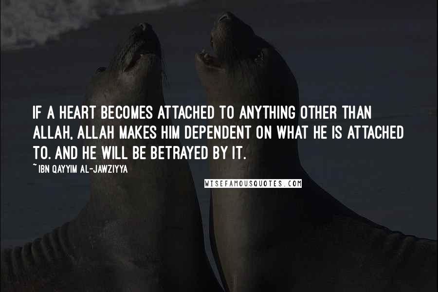 Ibn Qayyim Al-Jawziyya Quotes: If a heart becomes attached to anything other than Allah, Allah makes him dependent on what he is attached to. And he will be betrayed by it.