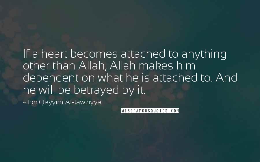 Ibn Qayyim Al-Jawziyya Quotes: If a heart becomes attached to anything other than Allah, Allah makes him dependent on what he is attached to. And he will be betrayed by it.