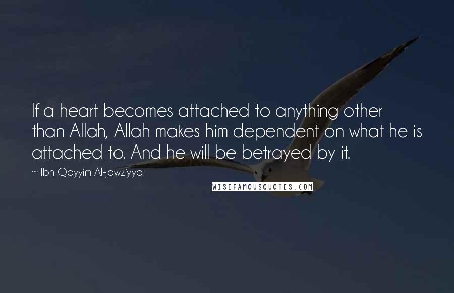 Ibn Qayyim Al-Jawziyya Quotes: If a heart becomes attached to anything other than Allah, Allah makes him dependent on what he is attached to. And he will be betrayed by it.