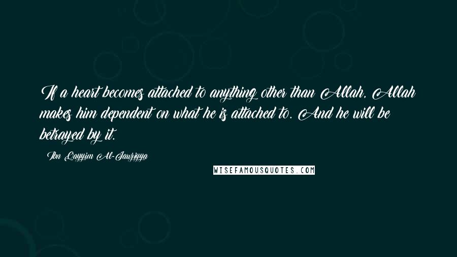 Ibn Qayyim Al-Jawziyya Quotes: If a heart becomes attached to anything other than Allah, Allah makes him dependent on what he is attached to. And he will be betrayed by it.