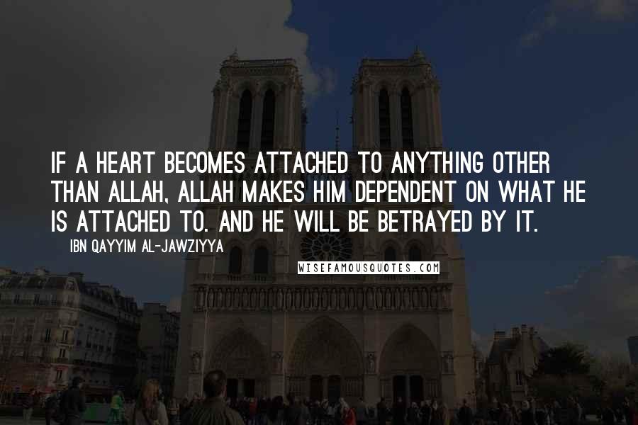 Ibn Qayyim Al-Jawziyya Quotes: If a heart becomes attached to anything other than Allah, Allah makes him dependent on what he is attached to. And he will be betrayed by it.