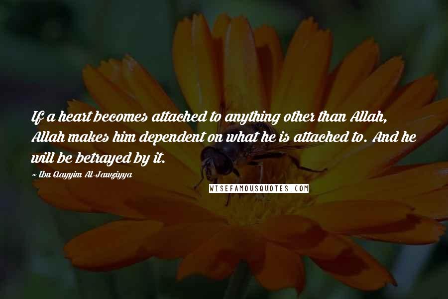 Ibn Qayyim Al-Jawziyya Quotes: If a heart becomes attached to anything other than Allah, Allah makes him dependent on what he is attached to. And he will be betrayed by it.