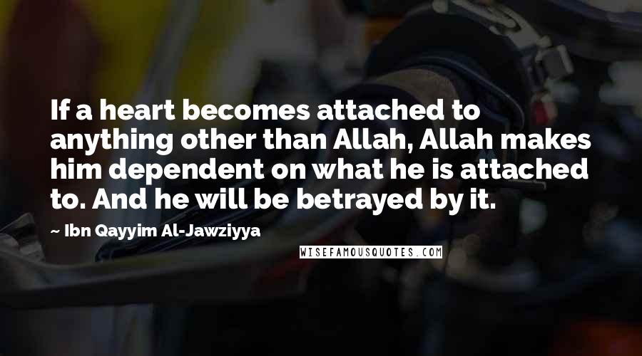 Ibn Qayyim Al-Jawziyya Quotes: If a heart becomes attached to anything other than Allah, Allah makes him dependent on what he is attached to. And he will be betrayed by it.