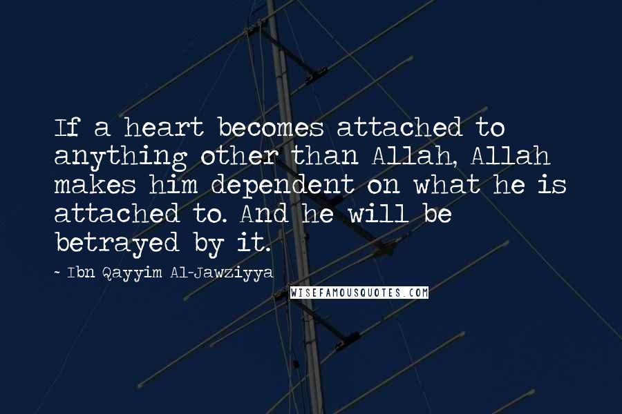 Ibn Qayyim Al-Jawziyya Quotes: If a heart becomes attached to anything other than Allah, Allah makes him dependent on what he is attached to. And he will be betrayed by it.