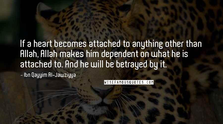 Ibn Qayyim Al-Jawziyya Quotes: If a heart becomes attached to anything other than Allah, Allah makes him dependent on what he is attached to. And he will be betrayed by it.