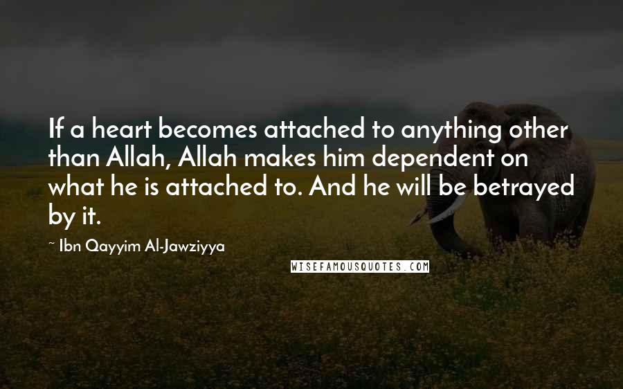 Ibn Qayyim Al-Jawziyya Quotes: If a heart becomes attached to anything other than Allah, Allah makes him dependent on what he is attached to. And he will be betrayed by it.