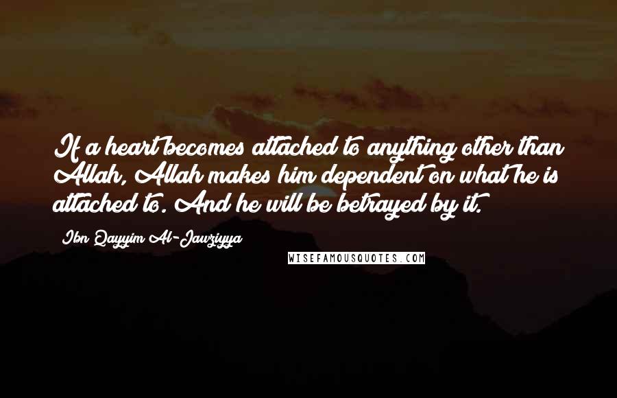 Ibn Qayyim Al-Jawziyya Quotes: If a heart becomes attached to anything other than Allah, Allah makes him dependent on what he is attached to. And he will be betrayed by it.