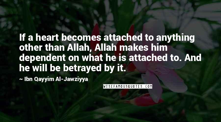 Ibn Qayyim Al-Jawziyya Quotes: If a heart becomes attached to anything other than Allah, Allah makes him dependent on what he is attached to. And he will be betrayed by it.