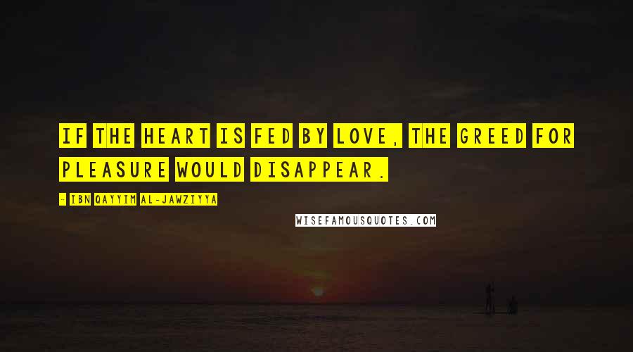 Ibn Qayyim Al-Jawziyya Quotes: If the heart is fed by love, the greed for pleasure would disappear.