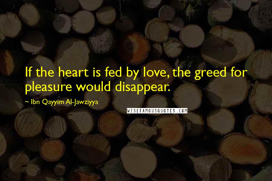 Ibn Qayyim Al-Jawziyya Quotes: If the heart is fed by love, the greed for pleasure would disappear.