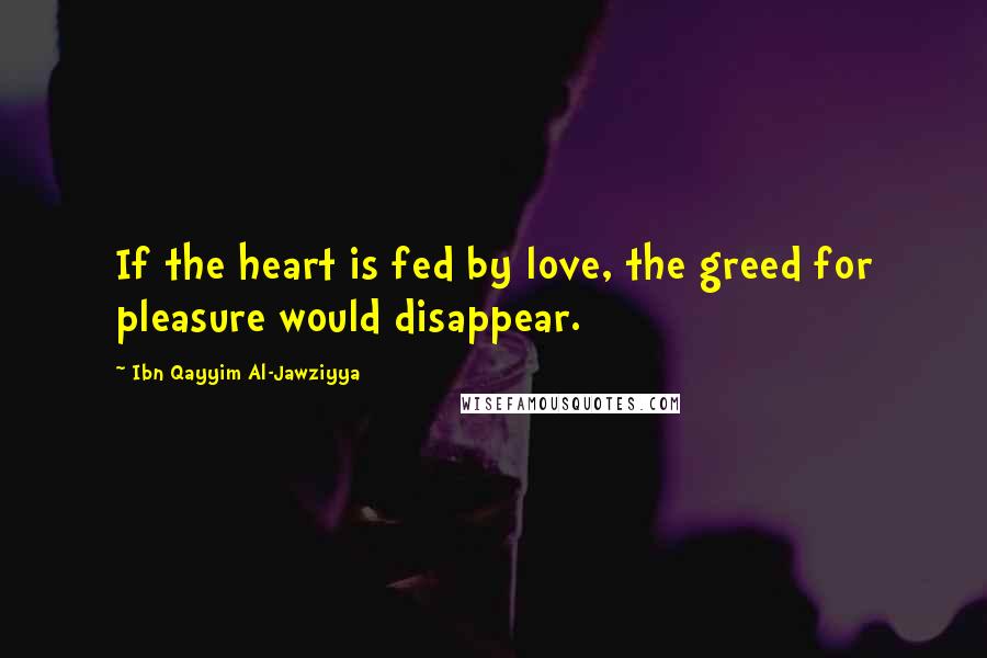 Ibn Qayyim Al-Jawziyya Quotes: If the heart is fed by love, the greed for pleasure would disappear.