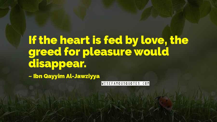 Ibn Qayyim Al-Jawziyya Quotes: If the heart is fed by love, the greed for pleasure would disappear.