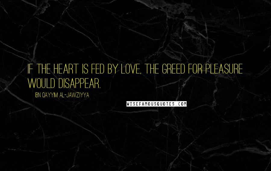 Ibn Qayyim Al-Jawziyya Quotes: If the heart is fed by love, the greed for pleasure would disappear.