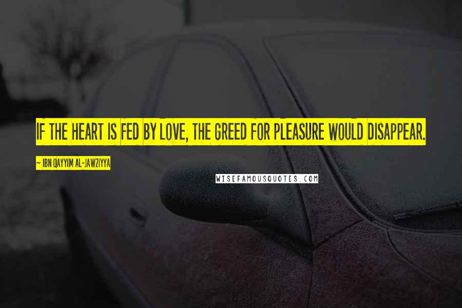 Ibn Qayyim Al-Jawziyya Quotes: If the heart is fed by love, the greed for pleasure would disappear.