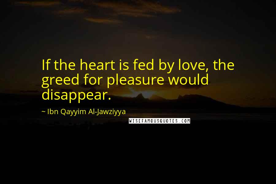 Ibn Qayyim Al-Jawziyya Quotes: If the heart is fed by love, the greed for pleasure would disappear.