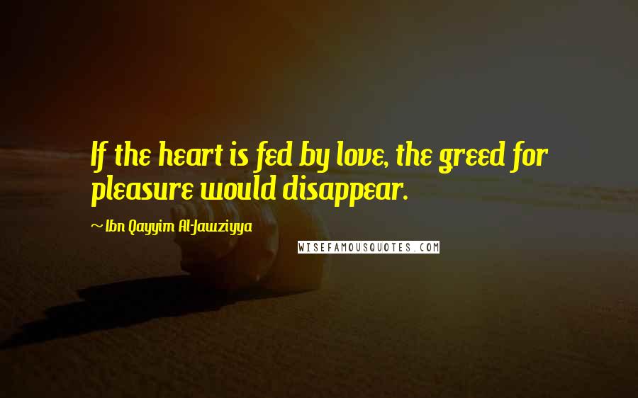 Ibn Qayyim Al-Jawziyya Quotes: If the heart is fed by love, the greed for pleasure would disappear.