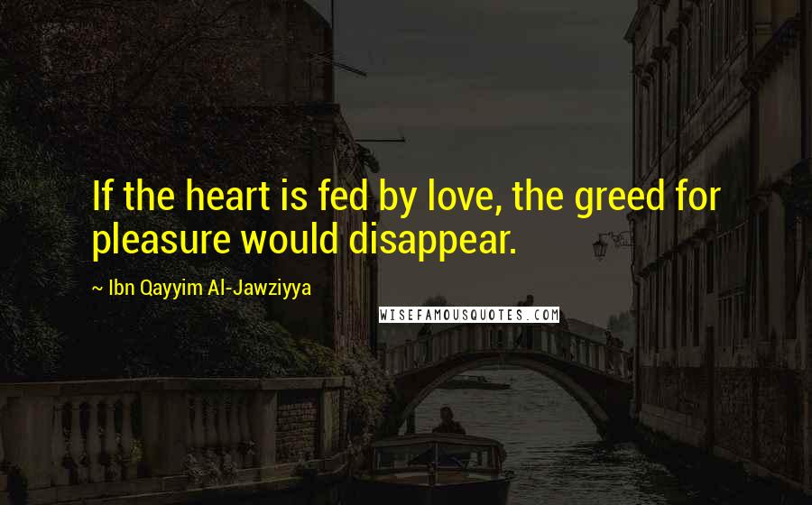 Ibn Qayyim Al-Jawziyya Quotes: If the heart is fed by love, the greed for pleasure would disappear.