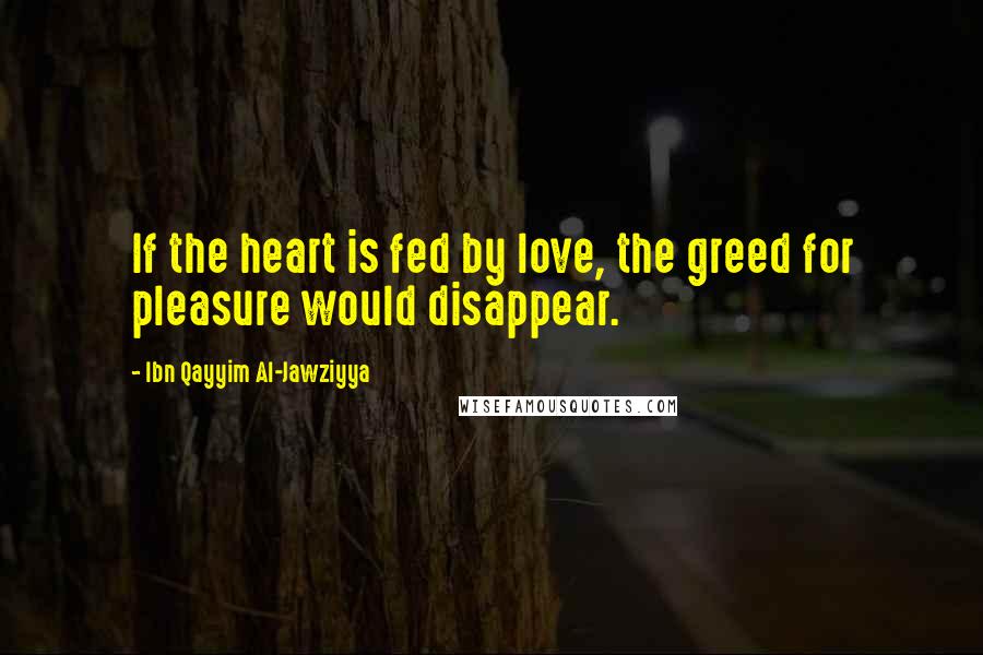 Ibn Qayyim Al-Jawziyya Quotes: If the heart is fed by love, the greed for pleasure would disappear.