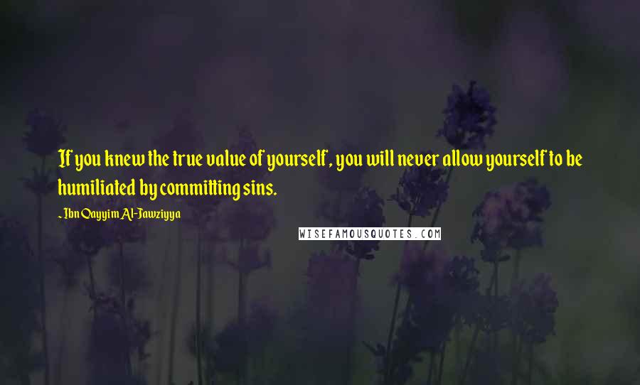 Ibn Qayyim Al-Jawziyya Quotes: If you knew the true value of yourself, you will never allow yourself to be humiliated by committing sins.