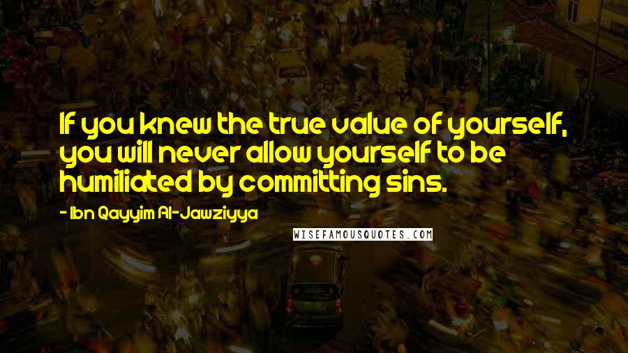 Ibn Qayyim Al-Jawziyya Quotes: If you knew the true value of yourself, you will never allow yourself to be humiliated by committing sins.