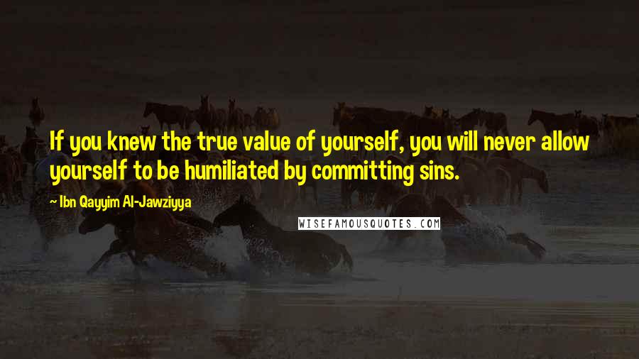 Ibn Qayyim Al-Jawziyya Quotes: If you knew the true value of yourself, you will never allow yourself to be humiliated by committing sins.