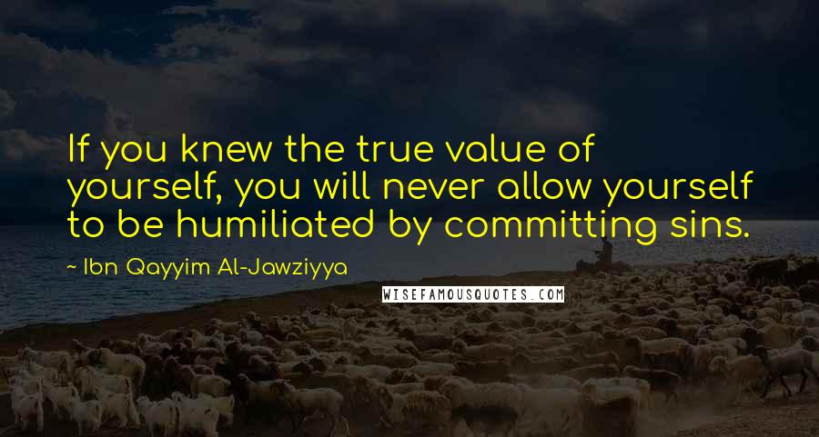 Ibn Qayyim Al-Jawziyya Quotes: If you knew the true value of yourself, you will never allow yourself to be humiliated by committing sins.