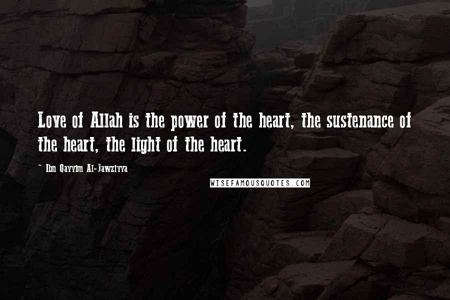 Ibn Qayyim Al-Jawziyya Quotes: Love of Allah is the power of the heart, the sustenance of the heart, the light of the heart.