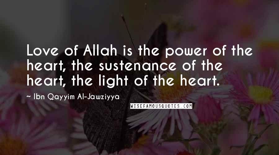 Ibn Qayyim Al-Jawziyya Quotes: Love of Allah is the power of the heart, the sustenance of the heart, the light of the heart.