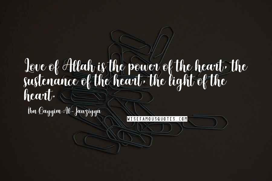 Ibn Qayyim Al-Jawziyya Quotes: Love of Allah is the power of the heart, the sustenance of the heart, the light of the heart.