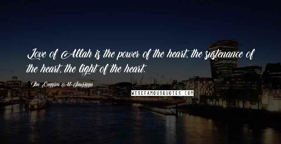Ibn Qayyim Al-Jawziyya Quotes: Love of Allah is the power of the heart, the sustenance of the heart, the light of the heart.