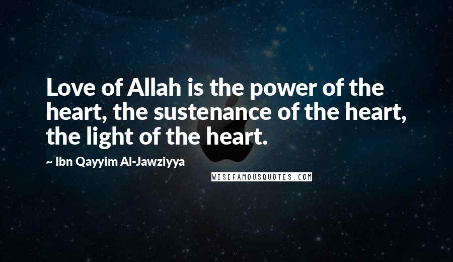 Ibn Qayyim Al-Jawziyya Quotes: Love of Allah is the power of the heart, the sustenance of the heart, the light of the heart.