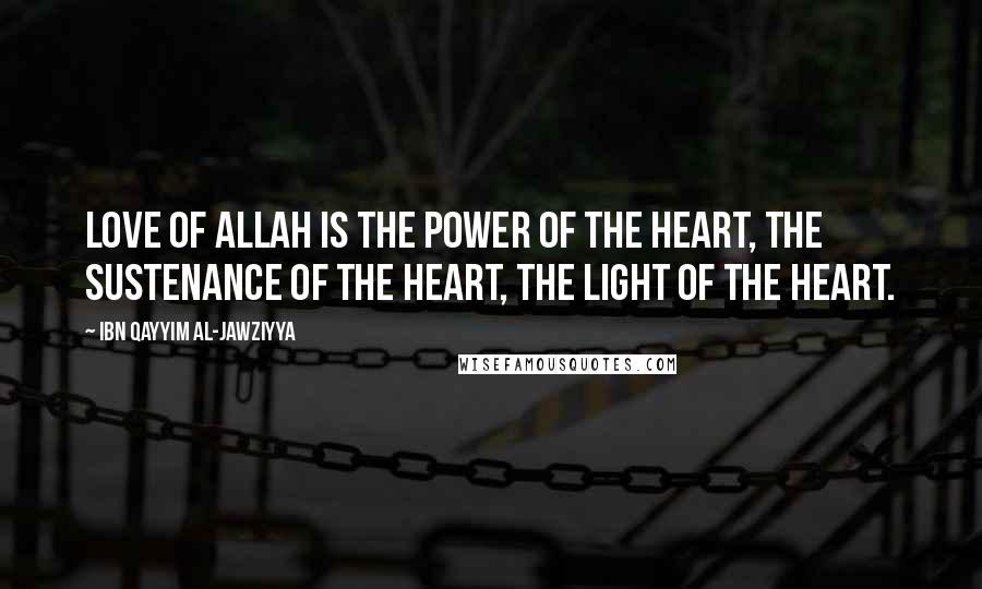 Ibn Qayyim Al-Jawziyya Quotes: Love of Allah is the power of the heart, the sustenance of the heart, the light of the heart.
