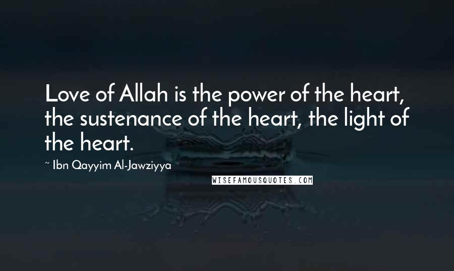 Ibn Qayyim Al-Jawziyya Quotes: Love of Allah is the power of the heart, the sustenance of the heart, the light of the heart.