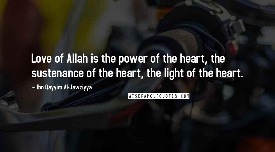 Ibn Qayyim Al-Jawziyya Quotes: Love of Allah is the power of the heart, the sustenance of the heart, the light of the heart.