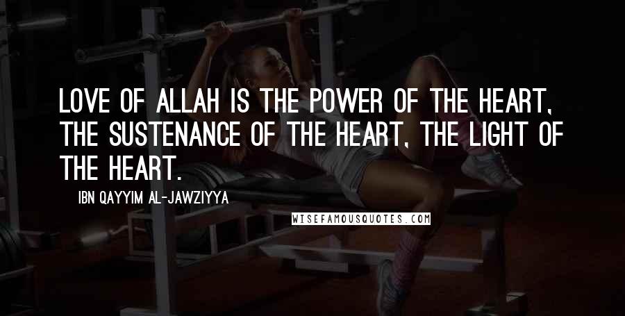 Ibn Qayyim Al-Jawziyya Quotes: Love of Allah is the power of the heart, the sustenance of the heart, the light of the heart.