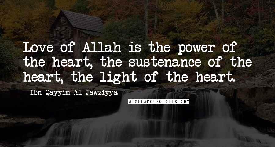 Ibn Qayyim Al-Jawziyya Quotes: Love of Allah is the power of the heart, the sustenance of the heart, the light of the heart.