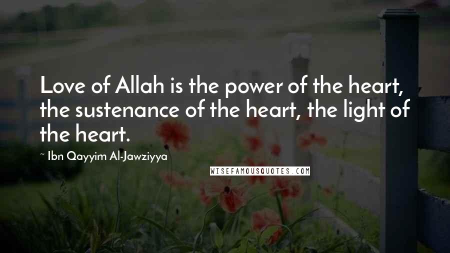 Ibn Qayyim Al-Jawziyya Quotes: Love of Allah is the power of the heart, the sustenance of the heart, the light of the heart.