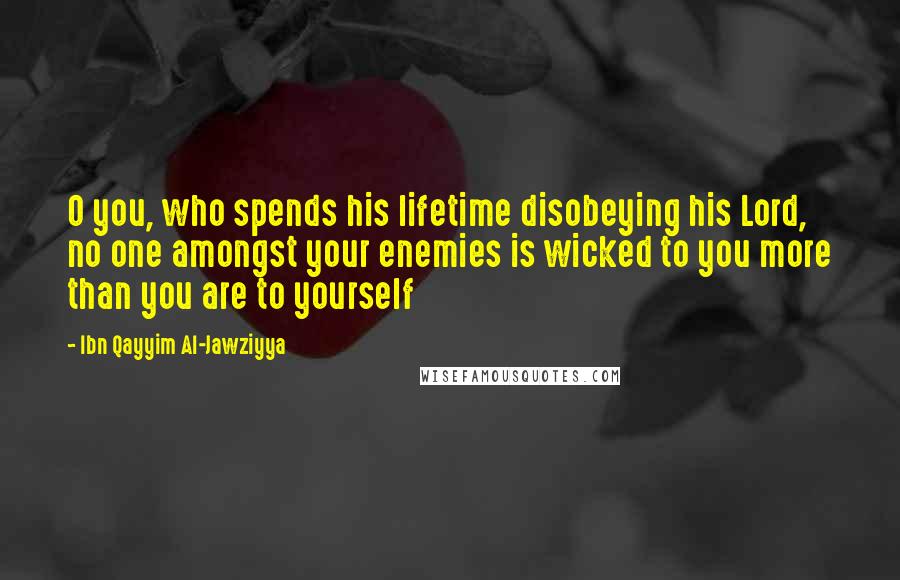 Ibn Qayyim Al-Jawziyya Quotes: O you, who spends his lifetime disobeying his Lord, no one amongst your enemies is wicked to you more than you are to yourself